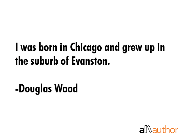 I was born in Chicago and grew up in the suburb of Evanston. - Douglas Wood Quote GIF
