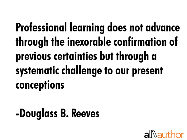 Professional learning does not advance through the inexorable confirmation of previous certainties... - Douglass B. Reeves Quote GIF