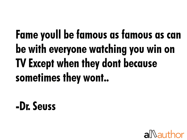 Fame youll be famous as famous as can be with everyone watching you win on TV Except when they dont because sometimes they wont.. - Dr. Seuss Quote