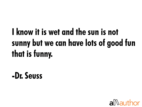 I know it is wet and the sun is not sunny but we can have lots of good fun that is funny. - Dr. Seuss Quote GIF