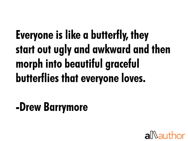Everyone is like a butterfly, they start out ugly and awkward and then morph into beautiful... - Drew Barrymore Quote GIF