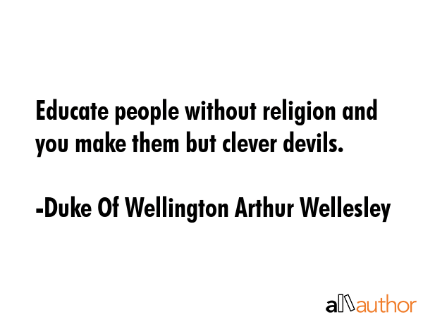 Educate people without religion and you make them but clever devils. - Duke Of Wellington Arthur Wellesley Quote GIF