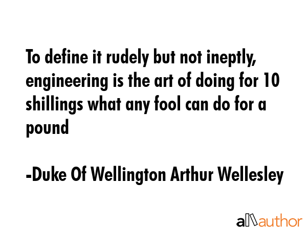 To define it rudely but not ineptly, engineering is the art of doing for 10 shillings what any fool... - Duke Of Wellington Arthur Wellesley Quote GIF