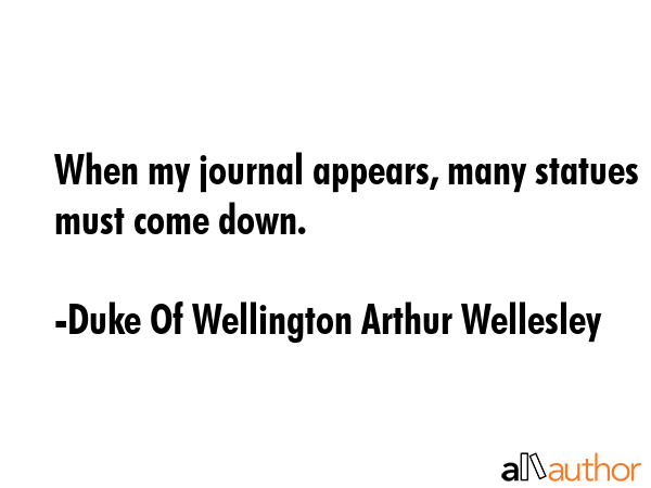 When my journal appears, many statues must come down. - Duke Of Wellington Arthur Wellesley Quote GIF