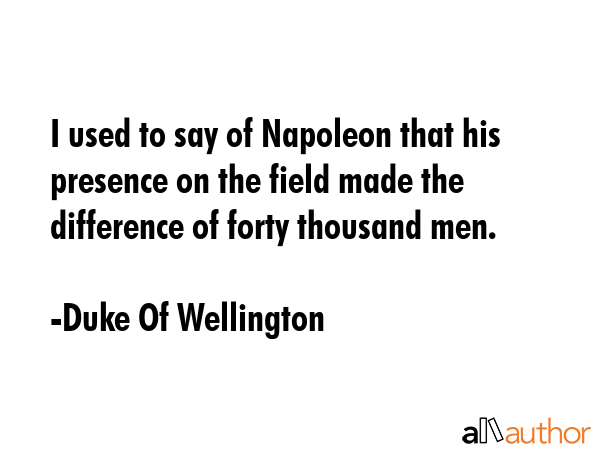 I used to say of Napoleon that his presence on the field made the difference of forty thousand men. - Duke Of Wellington Quote GIF