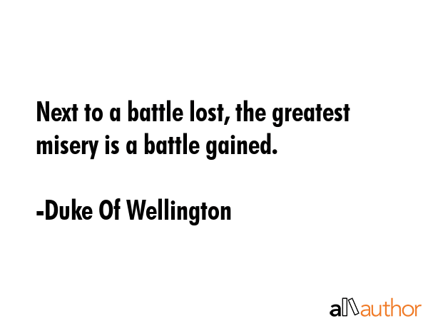Next to a battle lost, the greatest misery is a battle gained. - Duke Of Wellington Quote