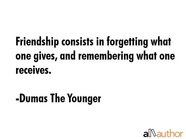 Friendship consists in forgetting what one gives, and remembering what one receives. - Dumas The Younger Quote GIF