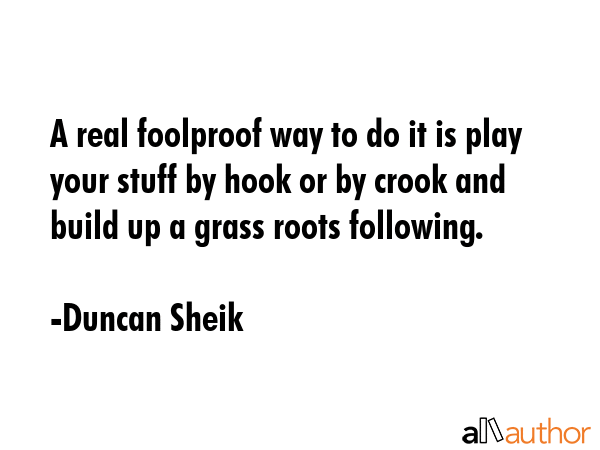 A real foolproof way to do it is play your stuff by hook or by crook and build up a grass roots following. - Duncan Sheik Quote