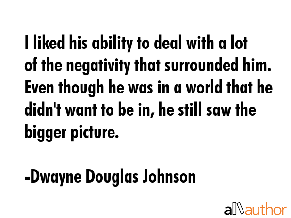 I liked his ability to deal with a lot of the negativity that surrounded him. Even though he was in... - Dwayne Douglas Johnson Quote GIF