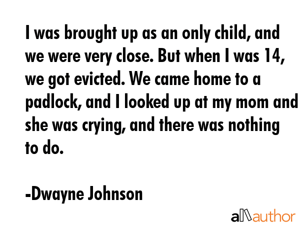 I was brought up as an only child, and we were very close. But when I was 14, we got evicted. We... - Dwayne Johnson Quote GIF