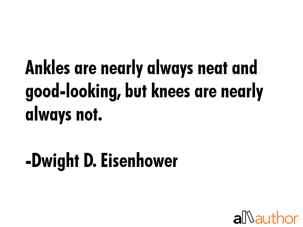 Ankles are nearly always neat and good-looking, but knees are nearly always not. - Dwight D. Eisenhower Quote GIF