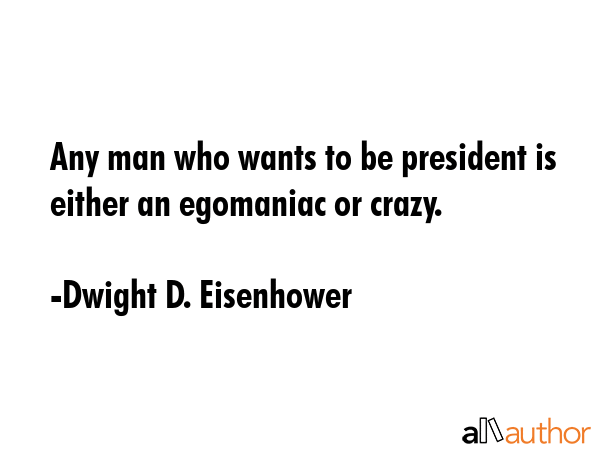 Any man who wants to be president is either an egomaniac or crazy. - Dwight D. Eisenhower Quote GIF