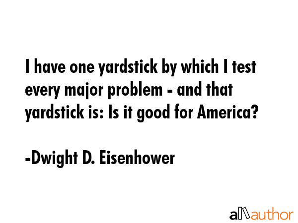 I have one yardstick by which I test every major problem - and that yardstick is: Is it good for... - Dwight D. Eisenhower Quote GIF