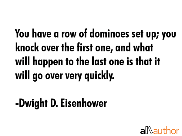 You have a row of dominoes set up; you knock over the first one, and what will happen to the last... - Dwight D. Eisenhower Quote GIF