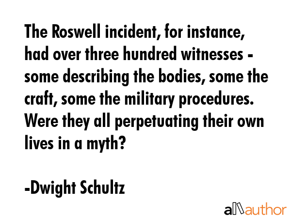 The Roswell incident, for instance, had over three hundred witnesses - some describing the bodies,... - Dwight Schultz Quote GIF