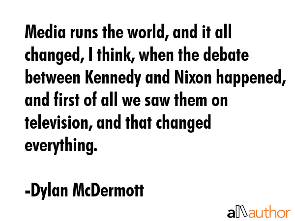 Media runs the world, and it all changed, I think, when the debate between Kennedy and Nixon... - Dylan McDermott Quote GIF