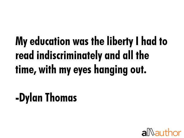 My education was the liberty I had to read indiscriminately and all the time, with my eyes hanging... - Dylan Thomas Quote GIF