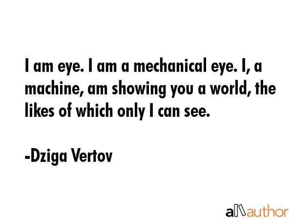 I am eye. I am a mechanical eye. I, a machine, am showing you a world, the likes of which only I... - Dziga Vertov Quote GIF
