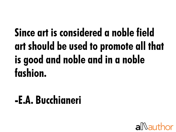 Since art is considered a noble field art should be used to promote all that is good and noble and... - E.A. Bucchianeri Quote GIF