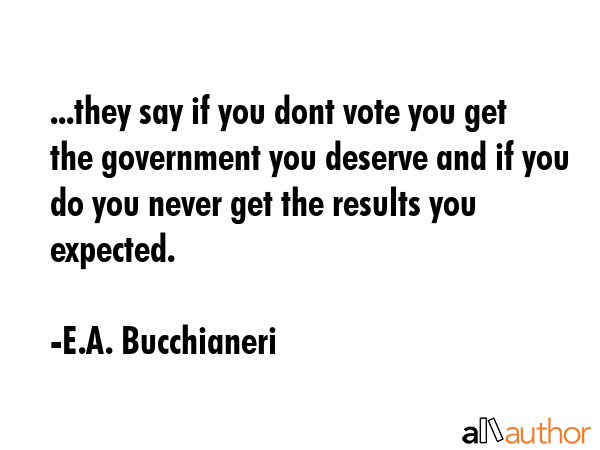 ...they say if you dont vote you get the government you deserve and if you do you never get the... - E.A. Bucchianeri Quote GIF