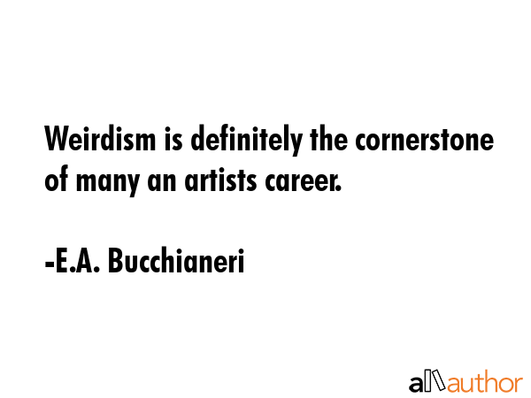 Weirdism is definitely the cornerstone of many an artists career. - E.A. Bucchianeri Quote