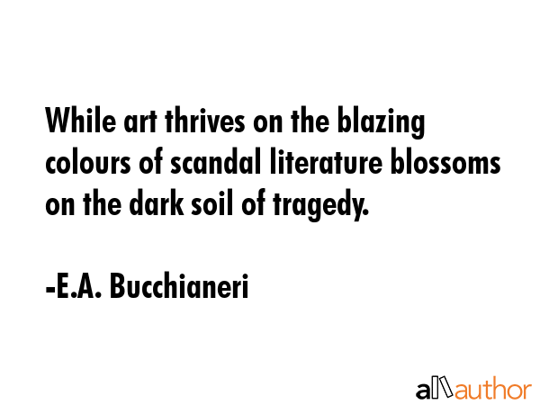 While art thrives on the blazing colours of scandal literature blossoms on the dark soil of tragedy. - E.A. Bucchianeri Quote GIF