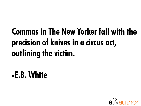 Commas in The New Yorker fall with the precision of knives in a circus act, outlining the victim. - E.B. White Quote