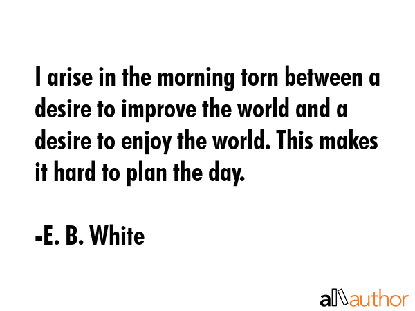 I arise in the morning torn between a desire to improve the world and a desire to enjoy the world.... - E. B. White Quote GIF