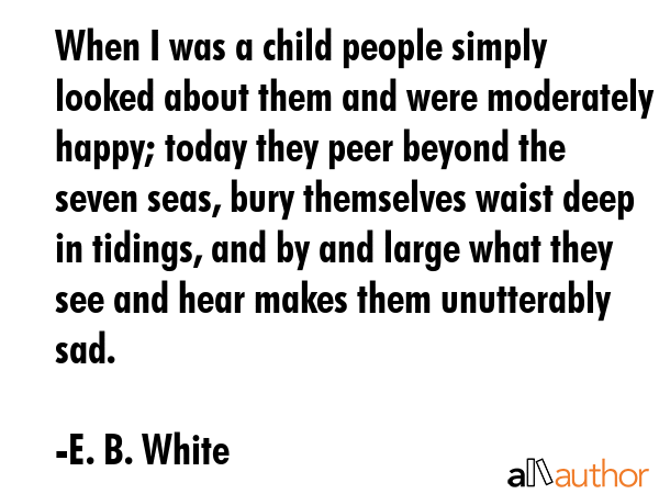 When I was a child people simply looked about them and were moderately happy; today they peer... - E. B. White Quote GIF