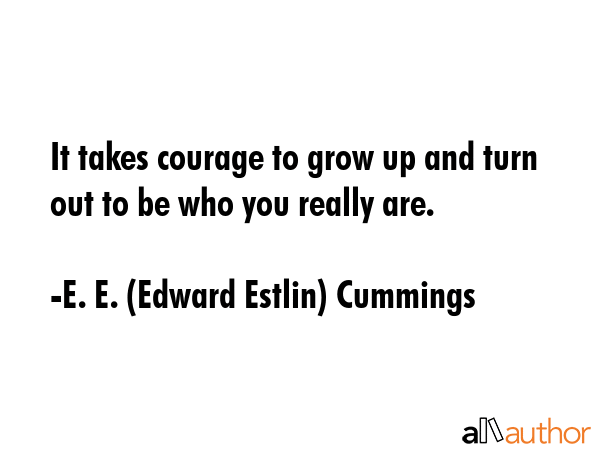 It takes courage to grow up and turn out to be who you really are. - E. E. (Edward Estlin) Cummings Quote