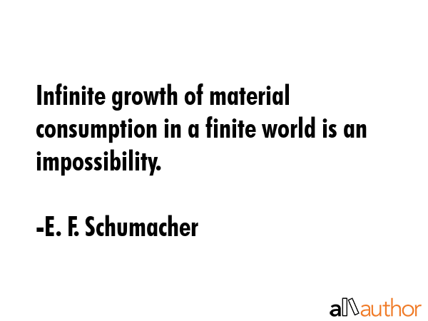 Infinite growth of material consumption in a finite world is an impossibility. - E. F. Schumacher Quote