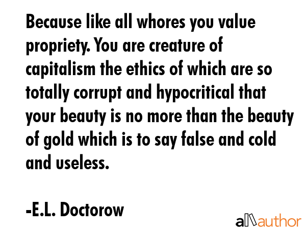 Because like all whores you value propriety. You are creature of capitalism the ethics of which are... - E.L. Doctorow Quote GIF