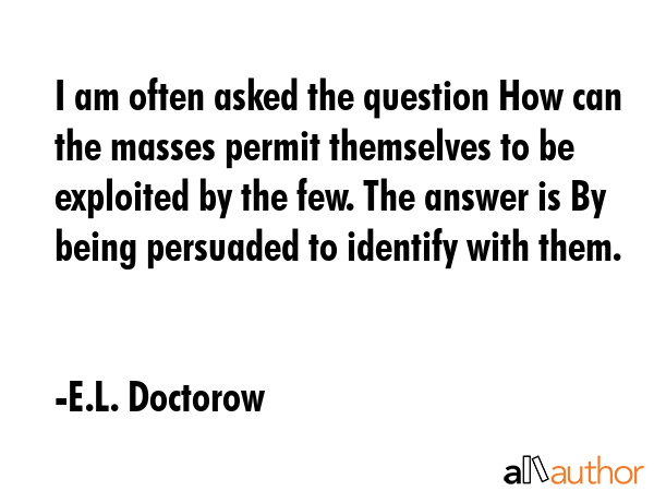 I am often asked the question How can the masses permit themselves to be exploited by the few. The... - E.L. Doctorow Quote GIF
