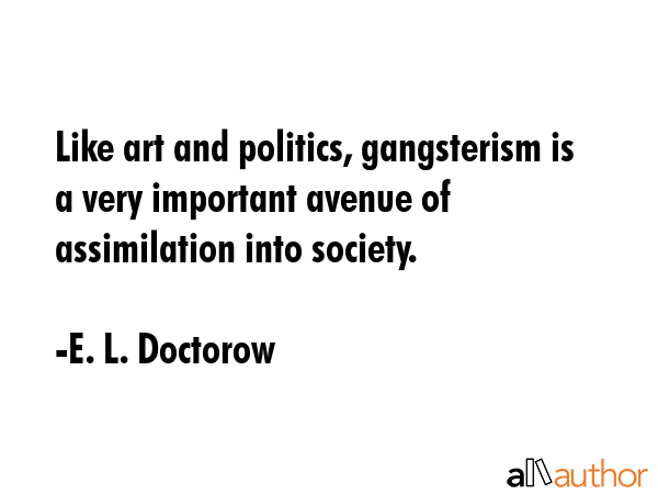 Like art and politics, gangsterism is a very important avenue of assimilation into society. - E. L. Doctorow Quote