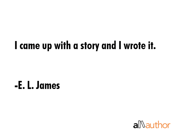 I came up with a story and I wrote it. - E. L. James Quote GIF