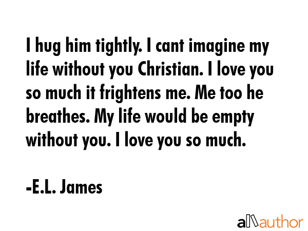 I hug him tightly. I cant imagine my life without you Christian. I love you so much it frightens... - E.L. James Quote GIF