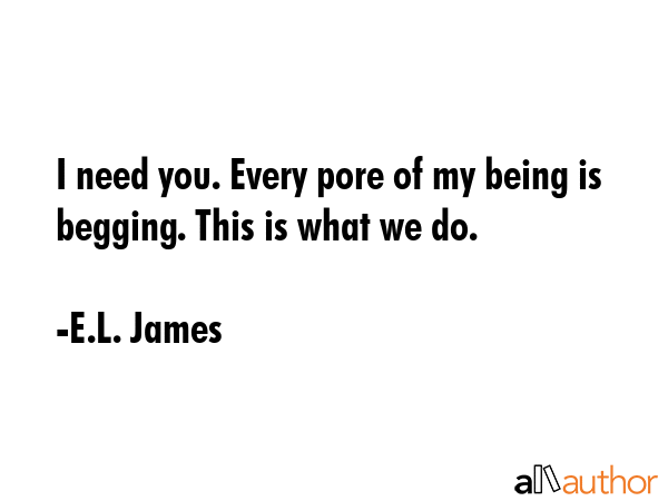I need you. Every pore of my being is begging. This is what we do. - E.L. James Quote GIF