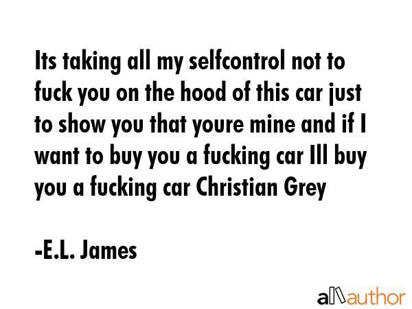 Its taking all my selfcontrol not to fuck you on the hood of this car just to show you that youre... - E.L. James Quote GIF