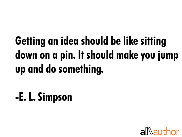 Getting an idea should be like sitting down on a pin. It should make you jump up and do something. - E. L. Simpson Quote GIF