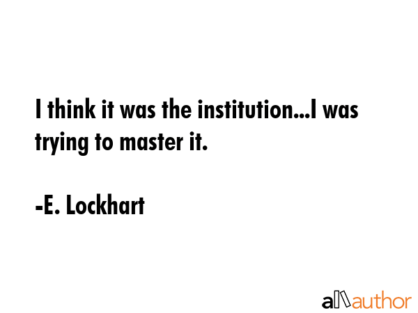 I think it was the institution...I was trying to master it. - E. Lockhart Quote