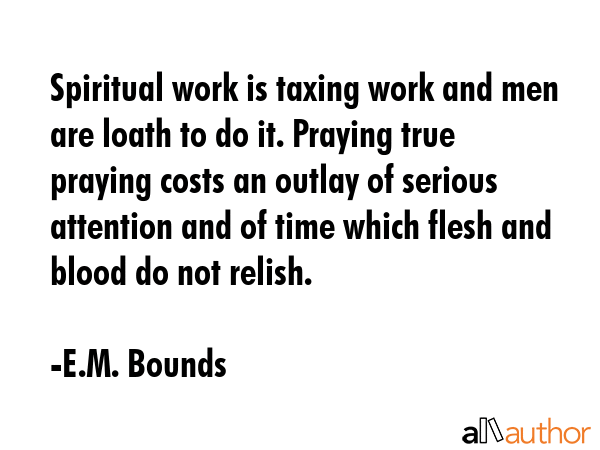 Spiritual work is taxing work and men are loath to do it. Praying true praying costs an outlay of... - E.M. Bounds Quote GIF