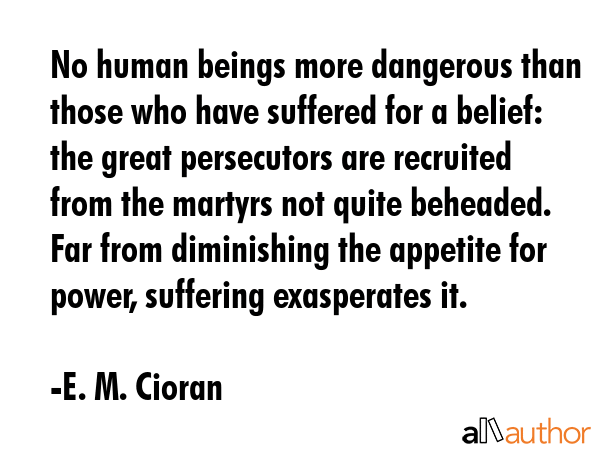 No human beings more dangerous than those who have suffered for a belief: the great persecutors are... - E. M. Cioran Quote GIF