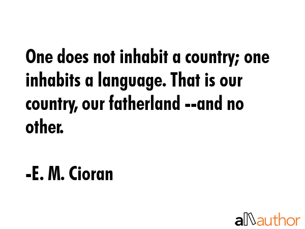 One does not inhabit a country; one inhabits a language. That is our country, our fatherland --and... - E. M. Cioran Quote GIF