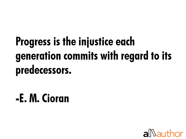 Progress is the injustice each generation commits with regard to its predecessors. - E. M. Cioran Quote GIF