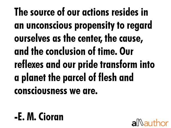 The source of our actions resides in an unconscious propensity to regard ourselves as the center,... - E. M. Cioran Quote GIF