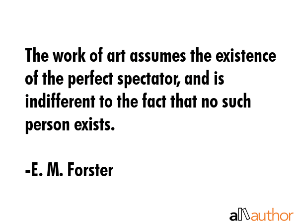 The work of art assumes the existence of the perfect spectator, and is indifferent to the fact that... - E. M. Forster Quote GIF