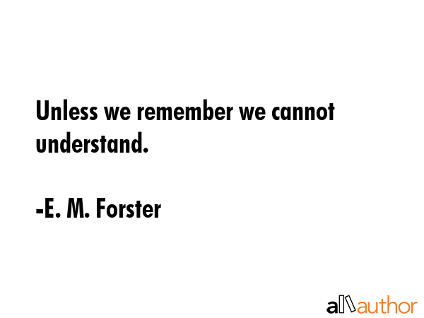 Unless we remember we cannot understand. - E. M. Forster Quote