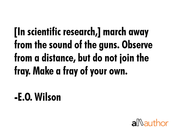 [In scientific research,] march away from the sound of the guns. Observe from a distance, but do... - E.O. Wilson Quote GIF