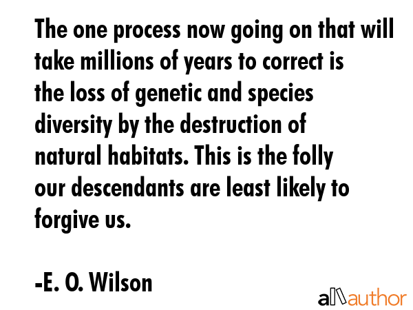 The one process now going on that will take millions of years to correct is the loss of genetic and species diversity by the destruction of natural habitats. This is the folly our descendants are... - E. O. Wilson Quote