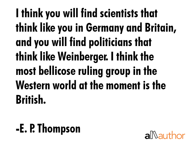 I think you will find scientists that think like you in Germany and Britain, and you will find... - E. P. Thompson Quote GIF